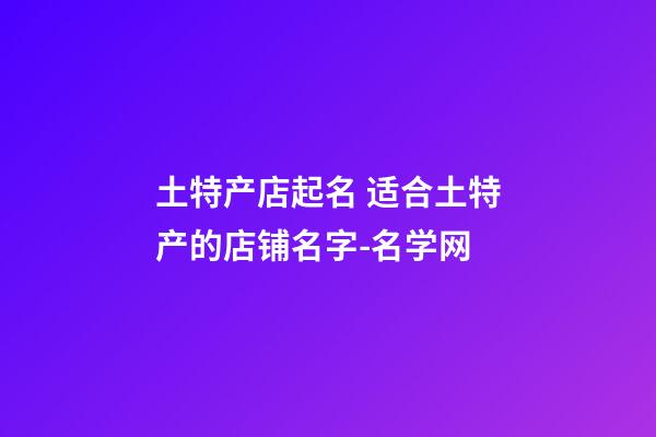 土特产店起名 适合土特产的店铺名字-名学网-第1张-店铺起名-玄机派